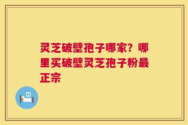灵芝破壁孢子哪家？哪里买破壁灵芝孢子粉正宗