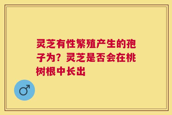 灵芝有性繁殖产生的孢子为?灵芝是否会在桃树根中长出 灵芝有性繁殖产生的孢子为?灵芝是否会在桃树根中长出