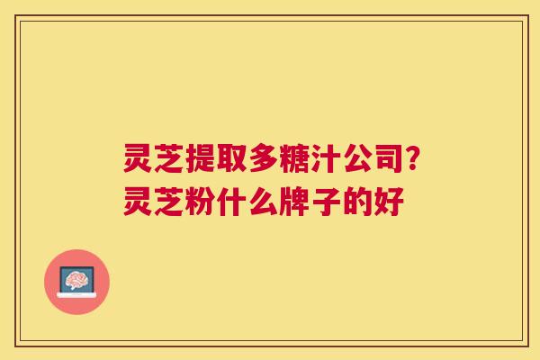 灵芝提取多糖汁公司?灵芝粉什么牌子的好 灵芝提取多糖汁公司?灵芝粉什么牌子的好