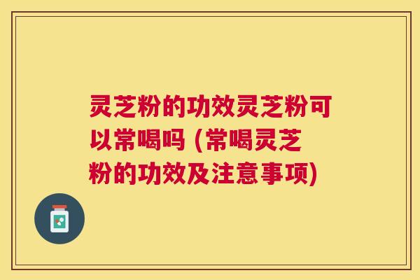 灵芝粉的功效灵芝粉可以常喝吗 (常喝灵芝粉的功效及注意事项) 灵芝粉的功效灵芝粉可以常喝吗 (常喝灵芝粉的功效及注意事项)