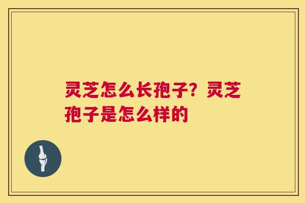 灵芝怎么长孢子?灵芝孢子是怎么样的 灵芝怎么长孢子?灵芝孢子是怎么样的