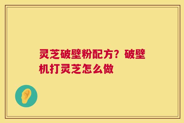 灵芝破壁粉配方?破壁机打灵芝怎么做 灵芝破壁粉配方?破壁机打灵芝怎么做