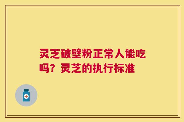 灵芝破壁粉正常人能吃吗?灵芝的执行标准 灵芝破壁粉正常人能吃吗?灵芝的执行标准