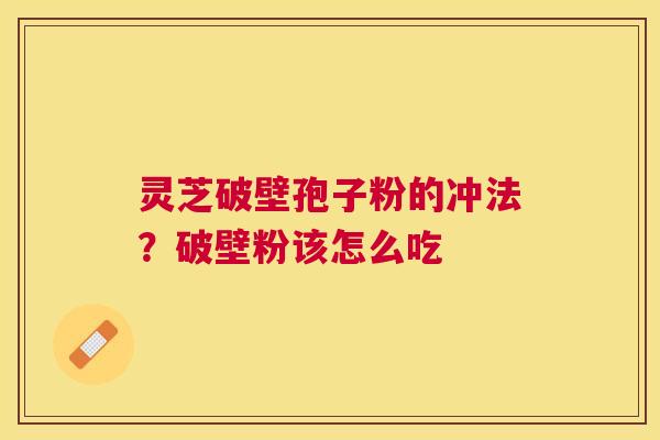 灵芝破壁孢子粉的冲法?破壁粉该怎么吃 灵芝破壁孢子粉的冲法?破壁粉该怎么吃