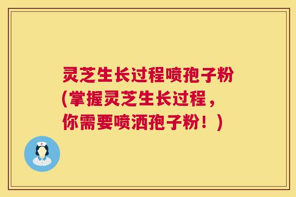 灵芝生长过程喷孢子粉(掌握灵芝生长过程，你需要喷洒孢子粉！)