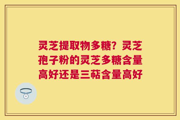灵芝提取物多糖?灵芝孢子粉的灵芝多糖含量高好还是三萜含量高好 灵芝提取物多糖?灵芝孢子粉的灵芝多糖含量高好还是三萜含量高好