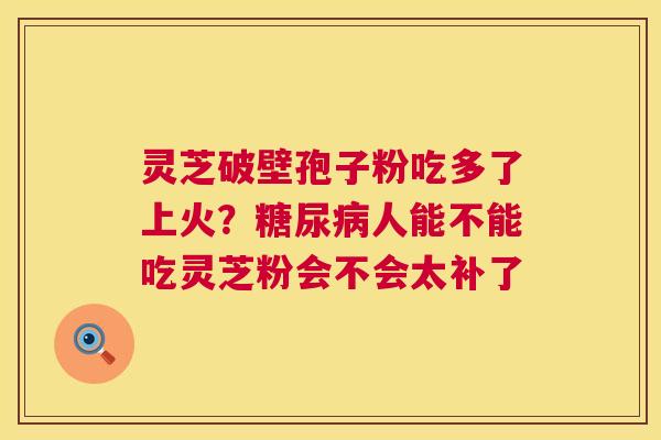 灵芝破壁孢子粉吃多了上火？人能不能吃灵芝粉会不会太补了