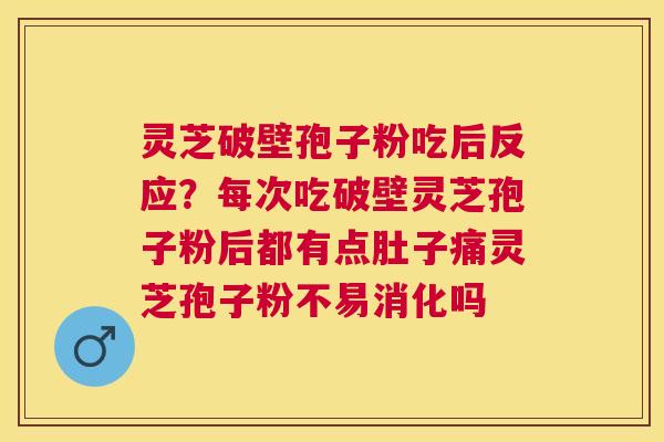 灵芝破壁孢子粉吃后反应？每次吃破壁灵芝孢子粉后都有点肚子痛灵芝孢子粉不易消化吗