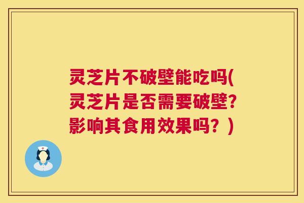 灵芝片不破壁能吃吗(灵芝片是否需要破壁?影响其食用效果吗?) 灵芝片不破壁能吃吗(灵芝片是否需要破壁?影响其食用效果吗?)