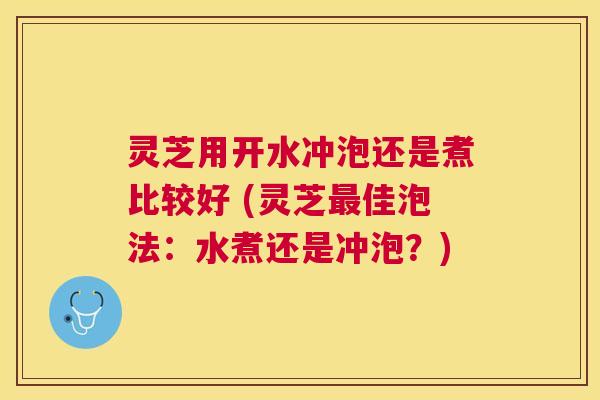 灵芝用开水冲泡还是煮比较好 (灵芝佳泡法:水煮还是冲泡?) 灵芝用开水冲泡还是煮比较好 (灵芝佳泡法:水煮还是冲泡?)