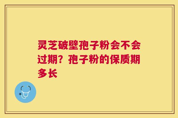 灵芝破壁孢子粉会不会过期?孢子粉的保质期多长 灵芝破壁孢子粉会不会过期?孢子粉的保质期多长