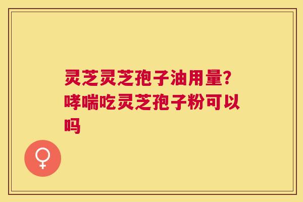 灵芝灵芝孢子油用量?吃灵芝孢子粉可以吗 灵芝灵芝孢子油用量?吃灵芝孢子粉可以吗