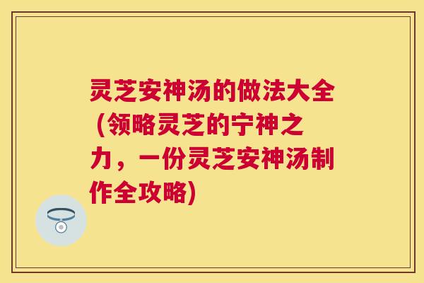 灵芝安神汤的做法大全 (领略灵芝的宁神之力,一份灵芝安神汤制作全攻略) 灵芝安神汤的做法大全 (领略灵芝的宁神之力,一份灵芝安神汤制作全攻略)