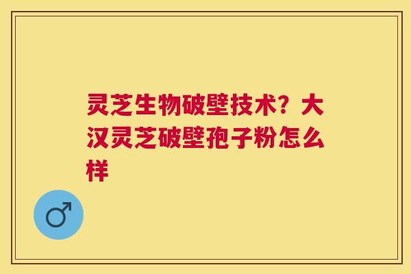 灵芝生物破壁技术?大汉灵芝破壁孢子粉怎么样 灵芝生物破壁技术?大汉灵芝破壁孢子粉怎么样