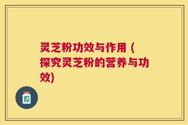 灵芝粉功效与作用 (探究灵芝粉的营养与功效)