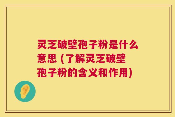 灵芝破壁孢子粉是什么意思 (了解灵芝破壁孢子粉的含义和作用)
