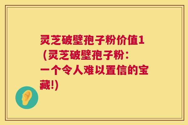 灵芝破壁孢子粉价值1 (灵芝破壁孢子粉:一个令人难以置信的宝藏!) 灵芝破壁孢子粉价值1 (灵芝破壁孢子粉:一个令人难以置信的宝藏!)