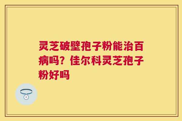 灵芝破壁孢子粉能百吗?佳尔科灵芝孢子粉好吗 灵芝破壁孢子粉能百吗?佳尔科灵芝孢子粉好吗