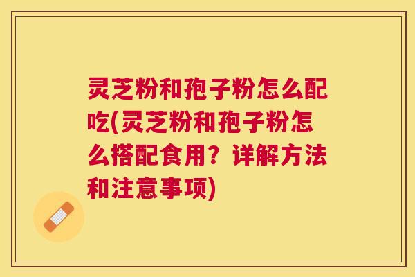 灵芝粉和孢子粉怎么配吃(灵芝粉和孢子粉怎么搭配食用？详解方法和注意事项)