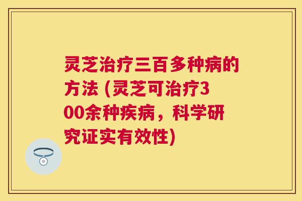 灵芝三百多种的方法 (灵芝可300余种,科学研究证实有效性) 灵芝三百多种的方法 (灵芝可300余种,科学研究证实有效性)