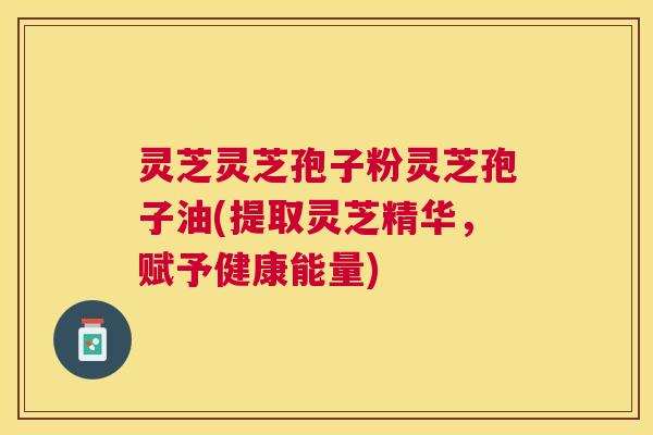 灵芝灵芝孢子粉灵芝孢子油(提取灵芝精华,赋予健康能量) 灵芝灵芝孢子粉灵芝孢子油(提取灵芝精华,赋予健康能量)