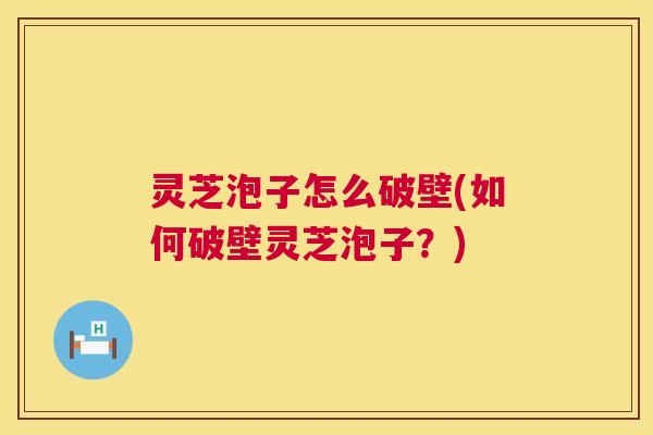 灵芝泡子怎么破壁(如何破壁灵芝泡子？)