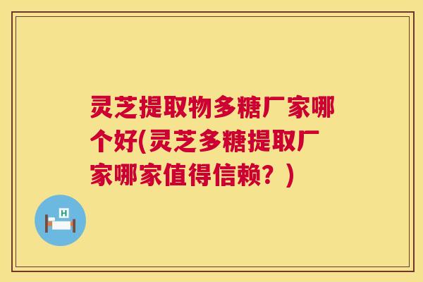 灵芝提取物多糖厂家哪个好(灵芝多糖提取厂家哪家值得信赖？)