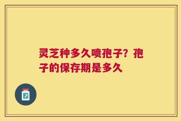 灵芝种多久喷孢子?孢子的保存期是多久 灵芝种多久喷孢子?孢子的保存期是多久