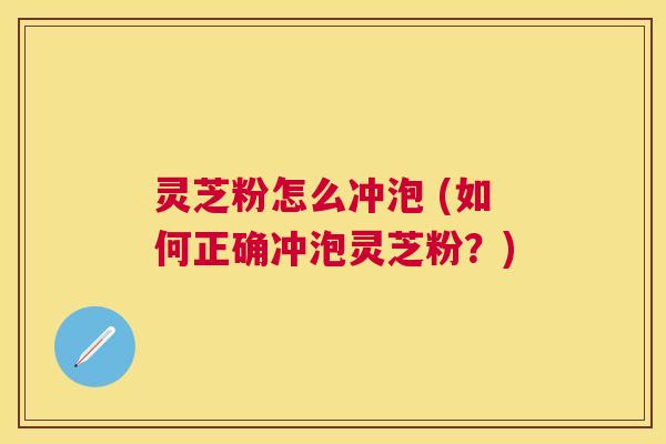 灵芝粉怎么冲泡 (如何正确冲泡灵芝粉？)