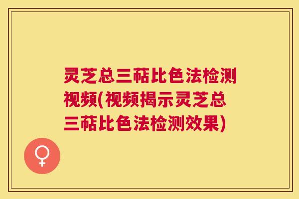 灵芝总三萜比色法检测视频(视频揭示灵芝总三萜比色法检测效果) 灵芝总三萜比色法检测视频(视频揭示灵芝总三萜比色法检测效果)