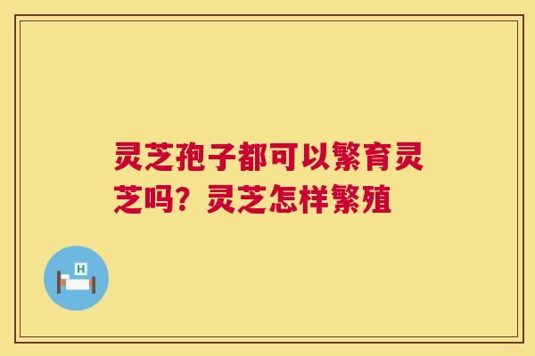 灵芝孢子都可以繁育灵芝吗？灵芝怎样繁殖
