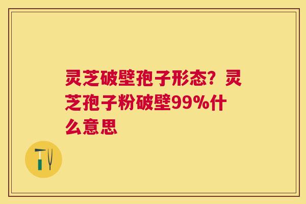 灵芝破壁孢子形态?灵芝孢子粉破壁99%什么意思 灵芝破壁孢子形态?灵芝孢子粉破壁99%什么意思