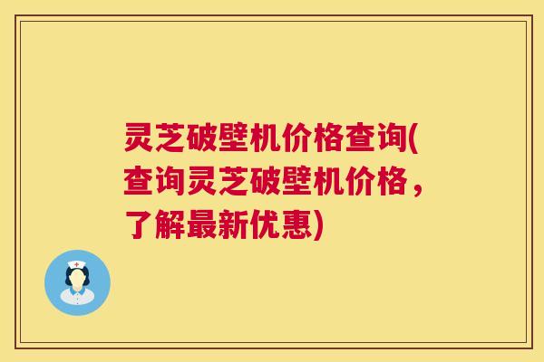 灵芝破壁机价格查询(查询灵芝破壁机价格，了解新优惠)