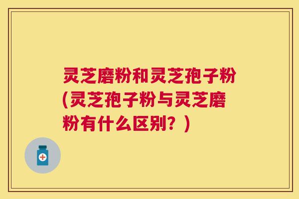 灵芝磨粉和灵芝孢子粉(灵芝孢子粉与灵芝磨粉有什么区别?) 灵芝磨粉和灵芝孢子粉(灵芝孢子粉与灵芝磨粉有什么区别?)