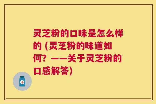 灵芝粉的口味是怎么样的 (灵芝粉的味道如何？——关于灵芝粉的口感解答)