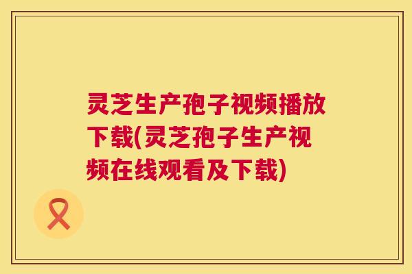 灵芝生产孢子视频播放下载(灵芝孢子生产视频在线观看及下载) 灵芝生产孢子视频播放下载(灵芝孢子生产视频在线观看及下载)