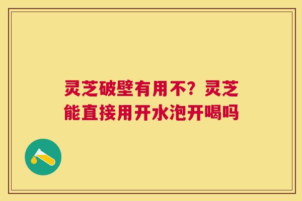 灵芝破壁有用不？灵芝能直接用开水泡开喝吗