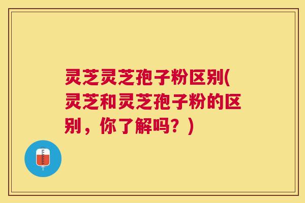 灵芝灵芝孢子粉区别(灵芝和灵芝孢子粉的区别,你了解吗?) 灵芝灵芝孢子粉区别(灵芝和灵芝孢子粉的区别,你了解吗?)