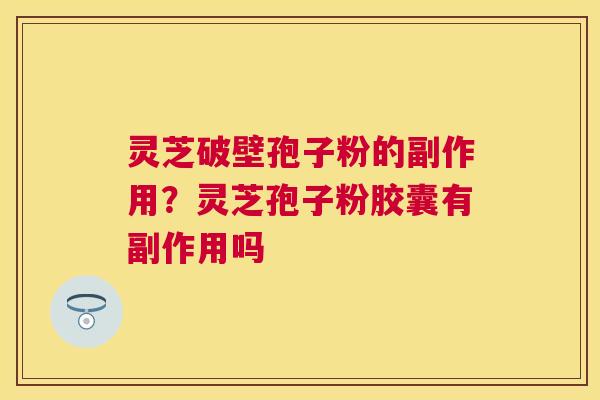 灵芝破壁孢子粉的副作用？灵芝孢子粉胶囊有副作用吗