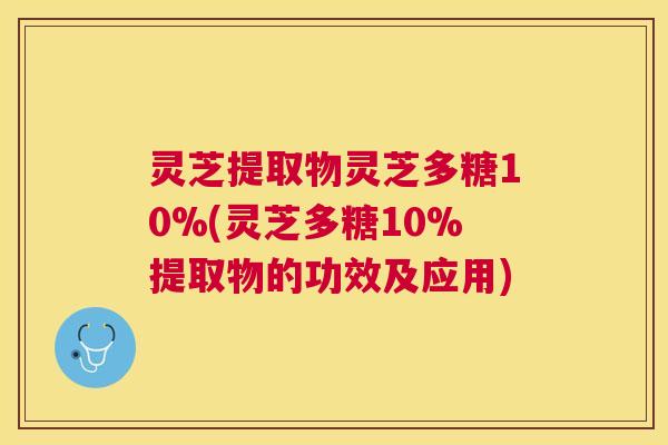 灵芝提取物灵芝多糖10%(灵芝多糖10%提取物的功效及应用)