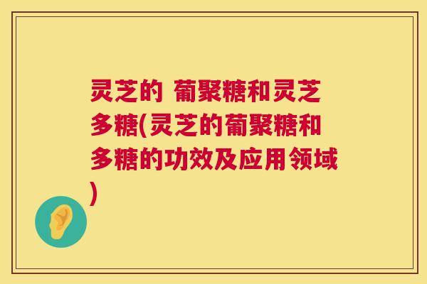 灵芝的 葡聚糖和灵芝多糖(灵芝的葡聚糖和多糖的功效及应用领域) 灵芝的 葡聚糖和灵芝多糖(灵芝的葡聚糖和多糖的功效及应用领域)
