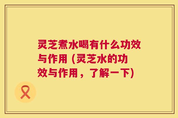 灵芝煮水喝有什么功效与作用 (灵芝水的功效与作用,了解一下) 灵芝煮水喝有什么功效与作用 (灵芝水的功效与作用,了解一下)
