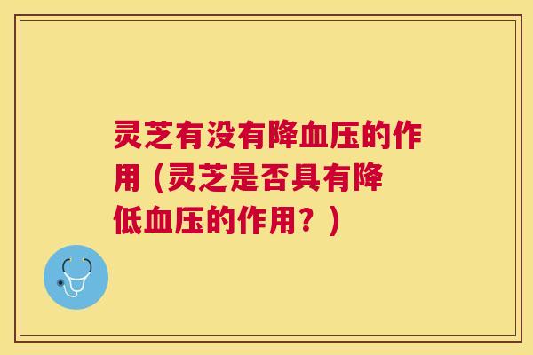 灵芝有没有降的作用 (灵芝是否具有降低的作用?) 灵芝有没有降的作用 (灵芝是否具有降低的作用?)