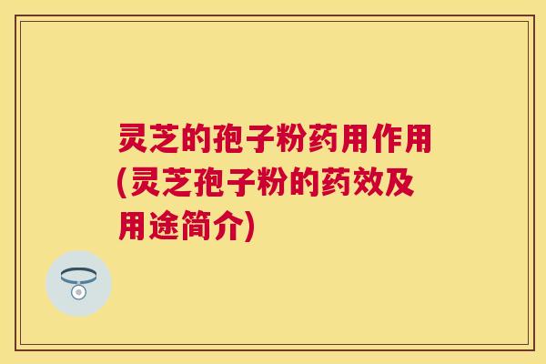 灵芝的孢子粉药用作用(灵芝孢子粉的及用途简介) 灵芝的孢子粉药用作用(灵芝孢子粉的及用途简介)