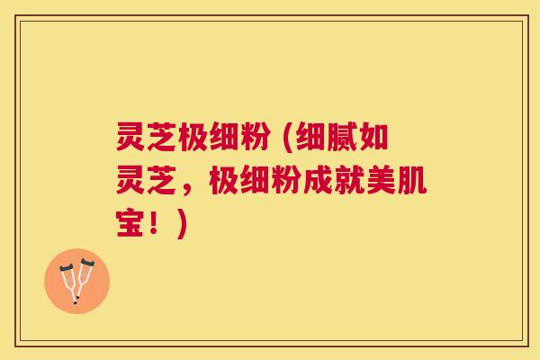 灵芝极细粉 (细腻如灵芝，极细粉成就美肌宝！)