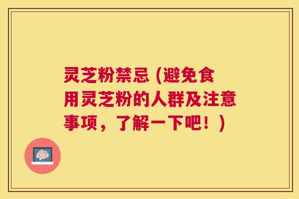 灵芝粉禁忌 (避免食用灵芝粉的人群及注意事项,了解一下吧!) 灵芝粉禁忌 (避免食用灵芝粉的人群及注意事项,了解一下吧!)