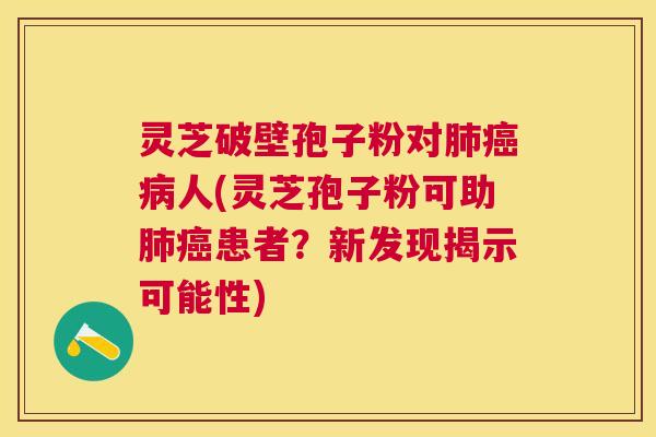 灵芝破壁孢子粉对人(灵芝孢子粉可助患者?新发现揭示可能性) 灵芝破壁孢子粉对人(灵芝孢子粉可助患者?新发现揭示可能性)