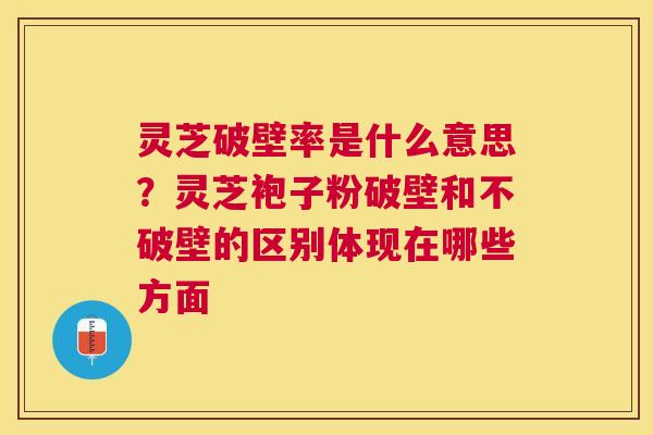 灵芝破壁率是什么意思?灵芝袍子粉破壁和不破壁的区别体现在哪些方面 灵芝破壁率是什么意思?灵芝袍子粉破壁和不破壁的区别体现在哪些方面