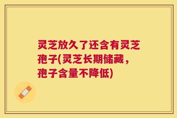 灵芝放久了还含有灵芝孢子(灵芝长期储藏,孢子含量不降低) 灵芝放久了还含有灵芝孢子(灵芝长期储藏,孢子含量不降低)