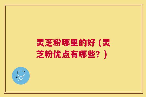 灵芝粉哪里的好 (灵芝粉优点有哪些?) 灵芝粉哪里的好 (灵芝粉优点有哪些?)
